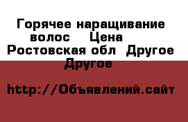 Горячее наращивание волос! › Цена ­ 2 - Ростовская обл. Другое » Другое   